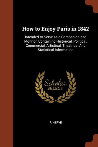 How to Enjoy Paris in 1842: Intended to Serve as a Companion and Monitor, Containing Historical, Political, Commercial, Artistical, Theatrical And Statistical Information