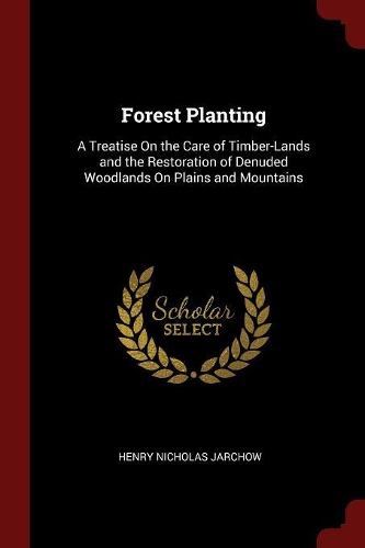 Forest Planting: A Treatise on the Care of Timber-Lands and the Restoration of Denuded Woodlands on Plains and Mountains