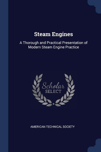 Steam Engines: A Thorough and Practical Presentation of Modern Steam Engine Practice