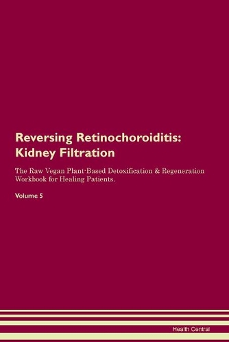 Reversing Retinochoroiditis: Kidney Filtration The Raw Vegan Plant-Based Detoxification & Regeneration Workbook for Healing Patients. Volume 5