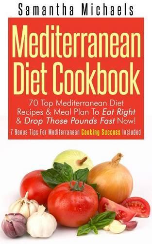 Mediterranean Diet Cookbook: 70 Top Mediterranean Diet Recipes & Meal Plan to Eat Right & Drop Those Pounds Fast Now!