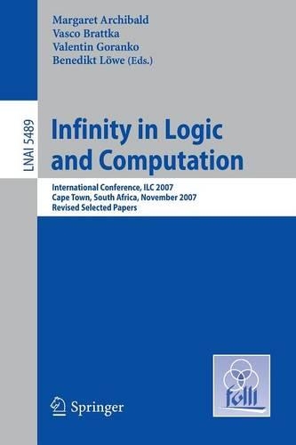 Infinity in Logic and Computation: International Conference, ILC 2007, Cape Town, South Africa, November 3-5, 2007, Revised Selected Papers(Lecture Notes in Artificial Intelligence)