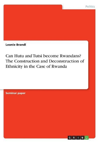 Can Hutu and Tutsi become Rwandans? The Construction and Deconstruction of Ethnicity in the Case of Rwanda