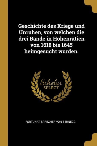 Geschichte des Kriege und Unruhen, von welchen die drei Bände in Hohenrätien von 1618 bis 1645 heimgesucht wurden.