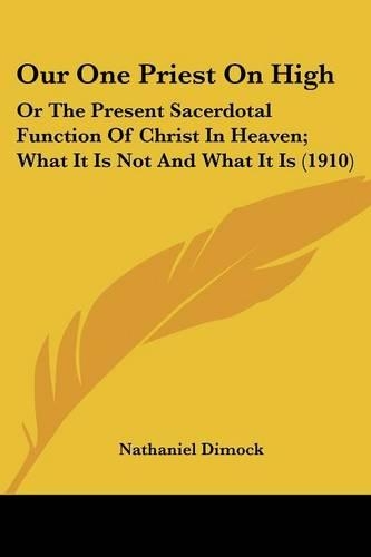 Our One Priest On High: Or The Present Sacerdotal Function Of Christ In Heaven; What It Is Not And What It Is (1910)(English)