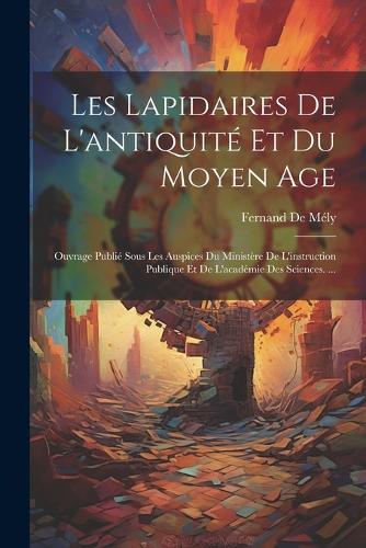 Les Lapidaires De L'antiquité Et Du Moyen Age: Ouvrage Publié Sous Les Auspices Du Ministère De L'instruction Publique Et De L'académie Des Sciences. ...