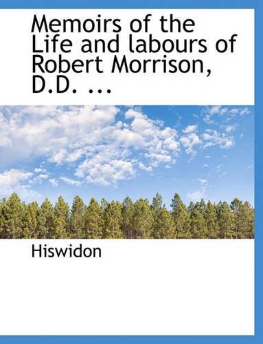 Memoirs of the Life and labours of Robert Morrison, D.D. ...