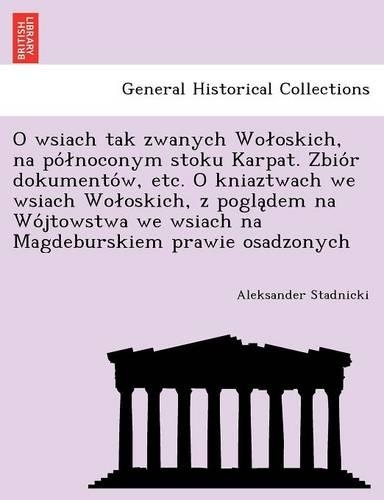 O Wsiach Tak Zwanych Wo Oskich, Na Po Noconym Stoku Karpat. Zbio R Dokumento W, Etc. O Kniaztwach We Wsiach Wo Oskich, Z Pogla Dem Na Wo Jtowstwa We Wsiach Na Magdeburskiem Prawie Osadzonych: (Polish)