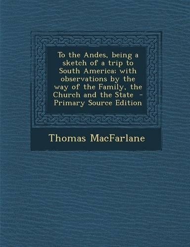 To the Andes, Being a Sketch of a Trip to South America; With Observations by the Way of the Family, the Church and the State - Primary Source Edition