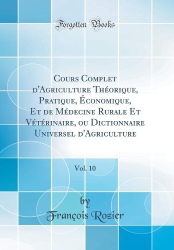 Cours Complet d'Agriculture Théorique, Pratique, Économique, Et de Médecine Rurale Et Vétérinaire, Ou Dictionnaire Universel d'Agriculture, Vol. 10 (Classic Reprint)