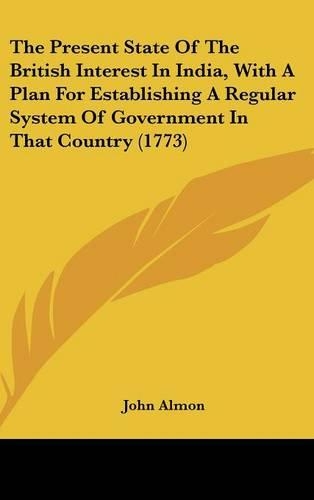 The Present State Of The British Interest In India, With A Plan For Establishing A Regular System Of Government In That Country (1773)