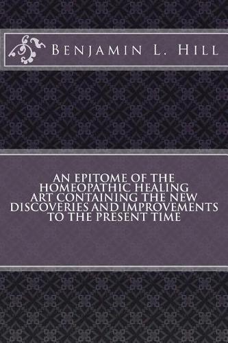 An Epitome of the Homeopathic Healing Art Containing the New Discoveries and Improvements to the Present Time