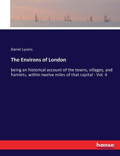 Environs of London: being an historical account of the towns, villages, and hamlets, within twelve miles of that capital - Vol. 4