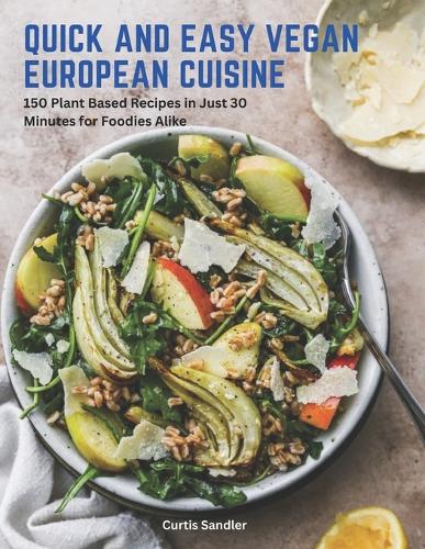 Quick and Easy Vegan European Cuisine: 150 Plant Based Recipes in Just 30 Minutes for Foodies Alike