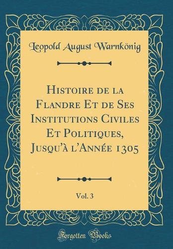 Histoire de la Flandre Et de Ses Institutions Civiles Et Politiques, Jusqu'à l'Année 1305, Vol. 3 (Classic Reprint)