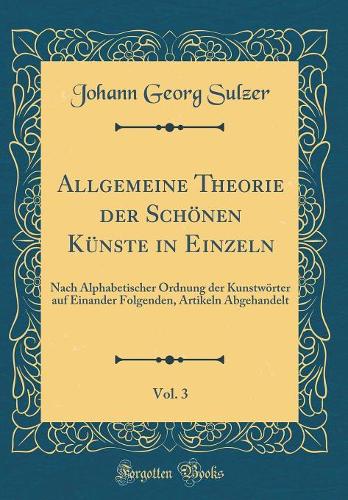 Allgemeine Theorie der Schönen Künste in Einzeln, Vol. 3: Nach Alphabetischer Ordnung der Kunstwörter auf Einander Folgenden, Artikeln Abgehandelt (Classic Reprint)