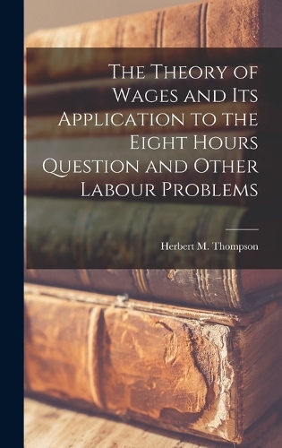 The Theory of Wages and its Application to the Eight Hours Question and Other Labour Problems