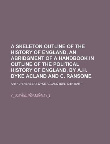 A Skeleton Outline of the History of England, an Abridgment of a Handbook in Outline of the Political History of England, by A.H. Dyke Acland and C. Ransome