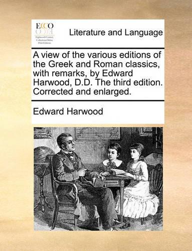 A View of the Various Editions of the Greek and Roman Classics, with Remarks, by Edward Harwood, D.D. the Third Edition. Corrected and Enlarged.: (English)