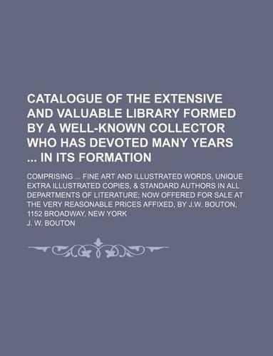 Catalogue of the Extensive and Valuable Library Formed by a Well-Known Collector Who Has Devoted Many Years in Its Formation; Comprising Fine Art and Illustrated Words, Unique Extra Illustrated Copies, & Standard Authors in All Departments of Liter