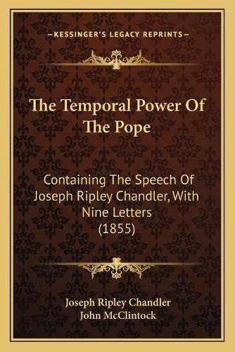 The Temporal Power Of The Pope: Containing The Speech Of Joseph Ripley Chandler, With Nine Letters (1855)(English)