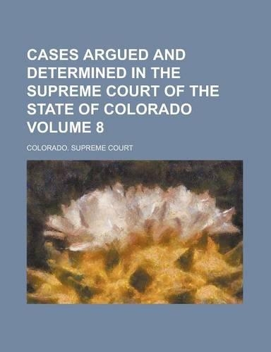 Cases Argued and Determined in the Supreme Court of the State of Colorado Volume 8