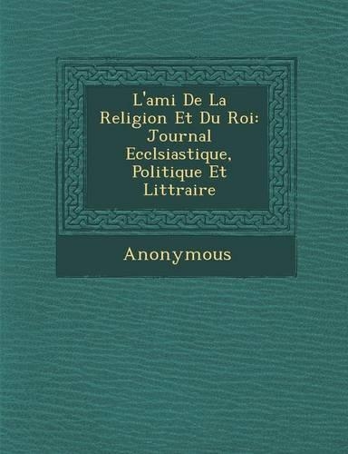 L'Ami de La Religion Et Du Roi: Journal Eccl Siastique, Politique Et Litt Raire(French)