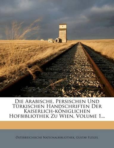 Die Arabische, Persischen Und Turkischen Handschriften Der Kaiserlich-Koniglichen Hofbibliothek Zu Wien.