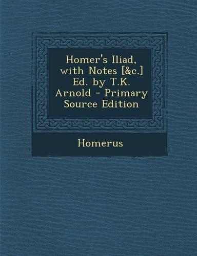 Homer's Iliad, with Notes [&C.] Ed. by T.K. Arnold - Primary Source Edition