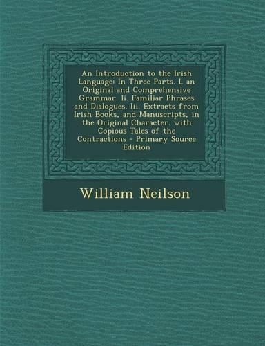 An Introduction to the Irish Language: In Three Parts. I. an Original and Comprehensive Grammar. II. Familiar Phrases and Dialogues. III. Extracts from Irish Books, and Manuscripts, in the Original Character. with Copious Tales of the Contractions 