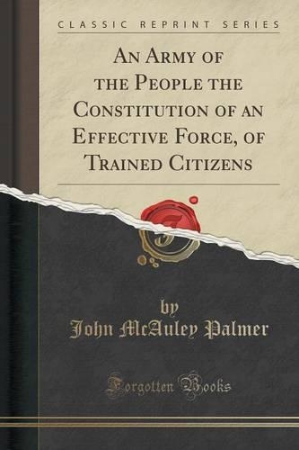 An Army of the People the Constitution of an Effective Force, of Trained Citizens (Classic Reprint): (English)