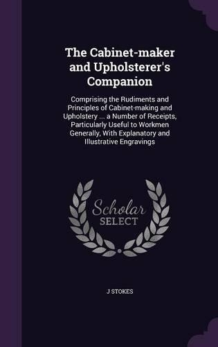 The Cabinet-Maker and Upholsterer's Companion: Comprising the Rudiments and Principles of Cabinet-Making and Upholstery ... a Number of Receipts, Particularly Useful to Workmen Generally, with Ex(English)