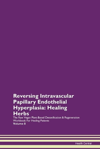 Reversing Intravascular Papillary Endothelial Hyperplasia: Healing Herbs The Raw Vegan Plant-Based Detoxification & Regeneration Workbook For Healing Patients Volume 8
