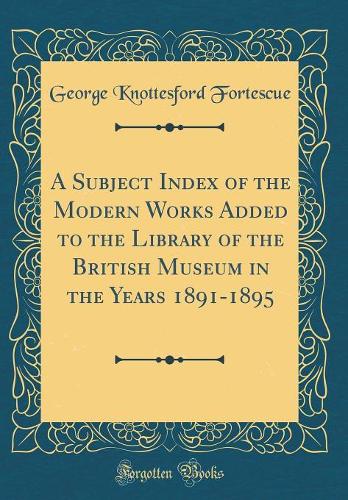 A Subject Index of the Modern Works Added to the Library of the British Museum in the Years 1891-1895 (Classic Reprint)