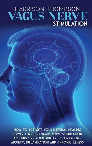 Vagus Nerve Stimulation: How To Activate Your Natural Healing Power Through Vagus Nerve Stimulation and Improve Your Ability to Overcome Anxiety, Inflammation and Chronic Il