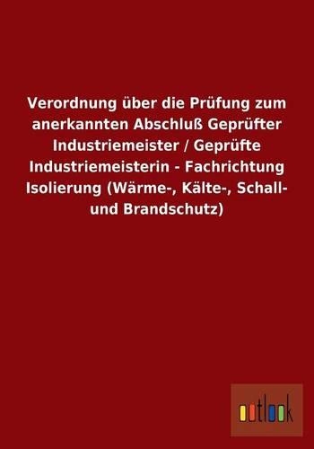 Verordnung über die Prüfung zum anerkannten Abschluß Geprüfter Industriemeister / Geprüfte Industriemeisterin - Fachrichtung Isolierung (Wärme-, Kälte-, Schall- und Brandschutz): (German)