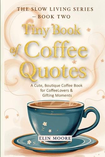 Tiny Book of Coffee Quotes: A Cute, Boutique Coffee Book for Coffee Lovers & Gifting Moments: Witty Sayings & Daily Coffee Inspiration - A Small Format Lifestyle Book and Slow (2 The Slown Living)