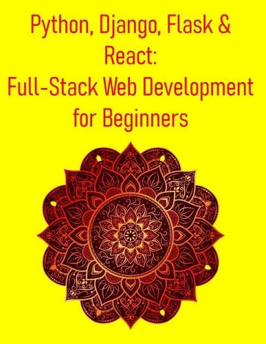 Python, Django, Flask & React: Full-Stack Web Development for Beginners: A Hands-On Guide to Building Modern Web Applications Using Django, Flask, React, REST APIs, and CI/CD from