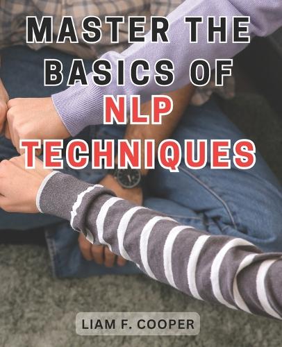 Master the Basics of NLP Techniques: Unlock the Power of Neuro-Linguistic Programming: A Comprehensive Guide to Transforming Your Life.