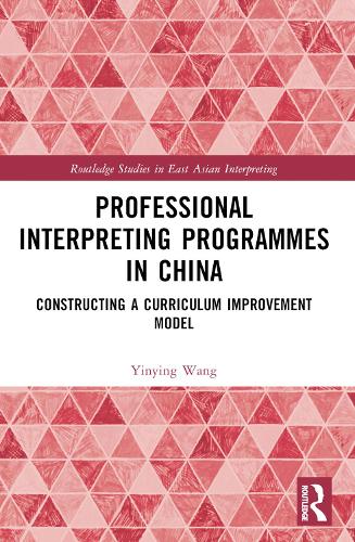 Professional Interpreting Programmes in China: Constructing a Curriculum Improvement Model(Routledge Studies in East Asian Interpreting)