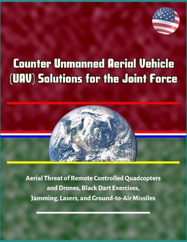 Counter Unmanned Aerial Vehicle (UAV) Solutions for the Joint Force - Aerial Threat of Remote Controlled Quadcopters and Drones, Black Dart Exercises, Jamming, Lasers, and Ground-to-Air Missiles