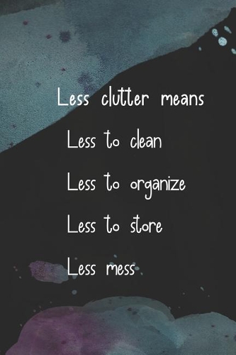 Less Clutter Means Less to Clean Less to Organize Less to Store Less Mess