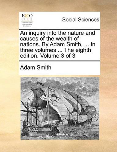 An Inquiry Into the Nature and Causes of the Wealth of Nations. by Adam Smith, ... in Three Volumes ... the Eighth Edition. Volume 3 of 3