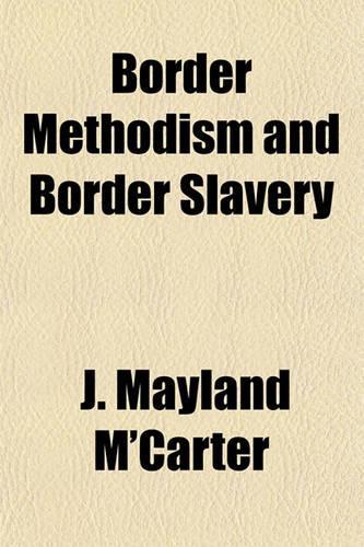 Border Methodism and Border Slavery; Being a Statement and Review of the Action of the Philadelphia Annual Conference Concerning Slavery, at Its Late Session at Easton, Pa., Including the Case of REV. J.D. Long the Slaveholding Among Members of the: (English)