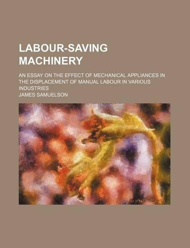 Labour-Saving Machinery; An Essay on the Effect of Mechanical Appliances in the Displacement of Manual Labour in Various Industries