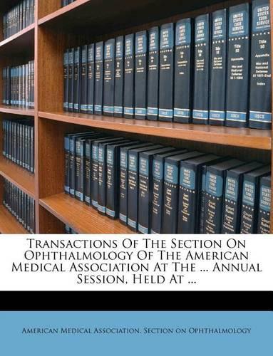 Transactions of the Section on Ophthalmology of the American Medical Association at the ... Annual Session, Held at ...