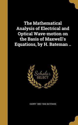 The Mathematical Analysis of Electrical and Optical Wave-Motion on the Basis of Maxwell's Equations, by H. Bateman ..