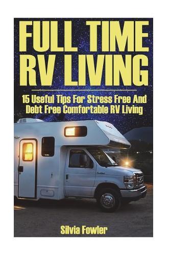 Full Time RV Living: 15 Useful Tips For Stress Free And Debt Free Comfortable RV Living