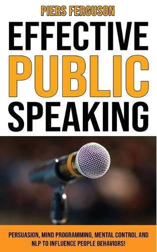 Effective Public Speaking: Persuasion, Mind Programming, Mental Control and NLP to Influence People Behaviors! Communications Skills Training for a Self Confidence, No Fear an