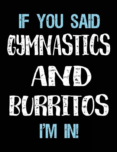 If You Said Gymnastics And Burritos I'm In: Blank Sketch, Draw and Doodle Book